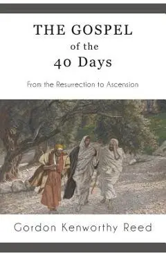 The Gospel of the 40 Days: From the Resurrection to Ascension - Gordon Kenworthy Reed
