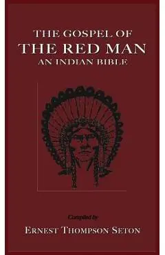 The Gospel of the Red Man: An Indian Bible an Indian Bible - Ernest Thompson Seton