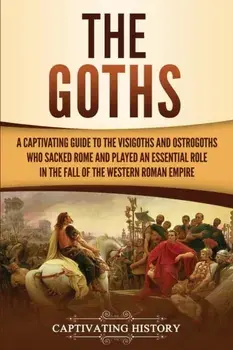 The Goths: A Captivating Guide to the Visigoths and Ostrogoths Who Sacked Rome and Played an Essential Role in the Fall of the We, Paperback/Captivating History