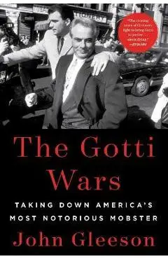 The Gotti Wars: Taking Down America's Most Notorious Mobster - John Gleeson