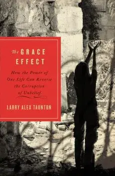 The Grace Effect: How the Power of One Life Can Reverse the Corruption of Unbelief/Larry Alex Taunton