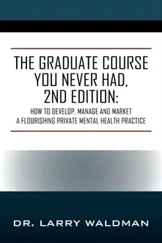 The Graduate Course You Never Had, 2nd Edition: How to Develop, Manage and Market a Flourishing Private Mental Health Practice/Larry Waldman
