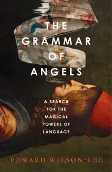 The Grammar of Angels. A Search for the Magical Powers of Language, Hardback/Edward Wilson-Lee