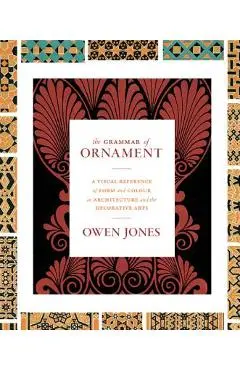 The Grammar of Ornament: A Visual Reference of Form and Colour in Architecture and the Decorative Arts - The Complete and Unabridged Full-Color - Owen Jones