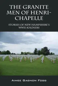 The Granite Men of Henri-Chapelle: Stories of New Hampshire's WWII Soldiers, Paperback/Aimee Gagnon Fogg