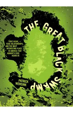The Great Black Swamp: Toxic Algae, Toxic Relationships, and the Most Interesting Place Nobody's Ever Heard of - Patrick Wensink