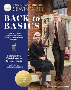 The Great British Sewing Bee: Back to Basics. Create Your Own Capsule Wardrobe With 23 Dressmaking Projects, Hardback/The Great British Sewing Bee