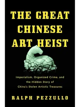 The Great Chinese Art Heist. Imperialism, Organized Crime, and the Hidden Story of China's Stolen Artistic Treasures, Hardback/Ralph Pezzullo