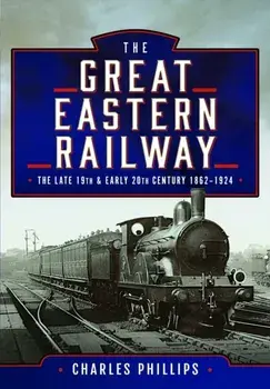 The Great Eastern Railway, The Late 19th and Early 20th Century, 1862–1924, Hardback/Charles Phillips