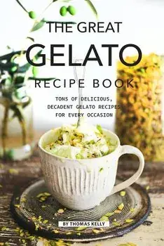 The Great Gelato Recipe Book: Tons of Delicious, Decadent Gelato Recipes for Every Occasion, Paperback/Thomas Kelly