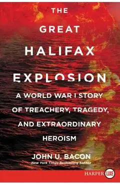 The Great Halifax Explosion: A World War I Story of Treachery, Tragedy, and Extraordinary Heroism - John U. Bacon
