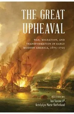 The Great Upheaval: War, Migration, and Transformation in Early Modern America, 1675-1725 - Ian Saxine