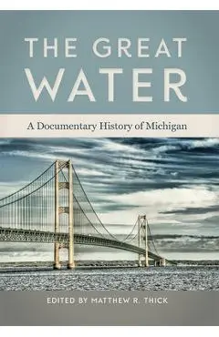 The Great Water: A Documentary History of Michigan - Matthew R. Thick