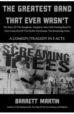 The Greatest Band That Ever Wasn't: The Story Of The Roughest, Toughest, Most Hell-Raising Band To Ever Come Out Of The Pacific Northwest, The Screami - Barrett Martin