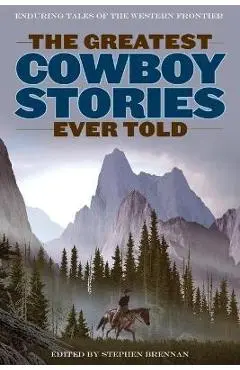 The Greatest Cowboy Stories Ever Told: Enduring Tales Of The Western Frontier - Stephen Brennan