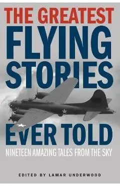 The Greatest Flying Stories Ever Told: Nineteen Amazing Tales From The Sky - Lamar Underwood