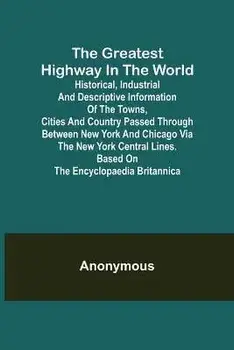 The Greatest Highway in the World; Historical, Industrial and Descriptive Information of the Towns, Cities and Country Passed Through Between New York, Paperback/Anonymous