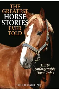 The Greatest Horse Stories Ever Told: Thirty Unforgettable Horse Tales - Steven D. Price