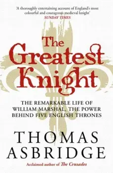 The Greatest Knight. The Remarkable Life of William Marshal, the Power behind Five English Thrones, Reissue, Paperback/Thomas Asbridge