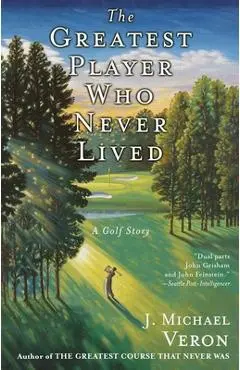 The Greatest Player Who Never Lived: A Golf Story - J. Michael Veron