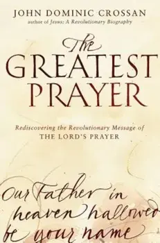 The Greatest Prayer: Rediscovering the Revolutionary Message of the Lord's Prayer, Paperback/John Dominic Crossan