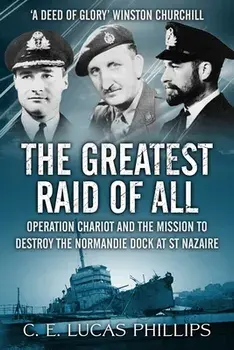 The Greatest Raid of All: Operation Chariot and the Mission to Destroy the Normandie Dock at St Nazaire, Paperback/C. E. Lucas Phillips