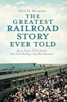 The Greatest Railroad Story Ever Told: Henry Flagler & the Florida East Coast Railway's Key West Extension, Paperback/Seth H. Bramson
