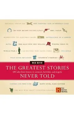 The Greatest Stories Never Told: 100 Tales from History to Astonish, Bewilder, and Stupefy - Rick Beyer