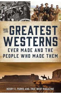 The Greatest Westerns Ever Made and the People Who Made Them - Henry Parke