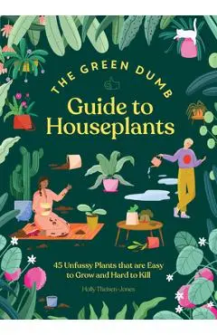 The Green Dumb Guide to Houseplants: 45 Unfussy Plants That Are Easy to Grow and Hard to Kill - Holly Theisen-jones