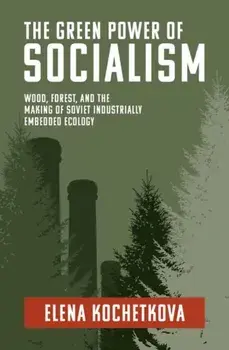 The Green Power of Socialism. Wood, Forest, and the Making of Soviet Industrially Embedded Ecology, Paperback/Elena Kochetkova