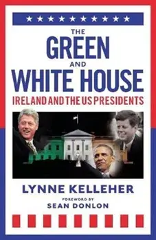 The Green & White House. Ireland and the US Presidents, Hardback/Lynne Kelleher