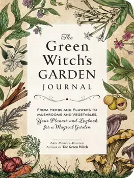 The Green Witch's Garden Journal. From Herbs and Flowers to Mushrooms and Vegetables, Your Planner and Logbook for a Magical Garden, Hardback/Arin Murphy-Hiscock