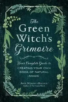 The Green Witch's Grimoire: Your Complete Guide to Creating Your Own Book of Natural Magic, Hardcover/Arin Murphy-Hiscock
