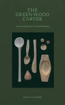 The Green-Wood Carver. Slow woodcraft for beginners, Hardback/Samuel Alexander