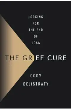 The Grief Cure: Looking for the End of Loss - Cody Delistraty