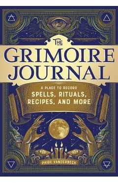 The Grimoire Journal: A Place to Record Spells, Rituals, Recipes, and More - Paige Vanderbeck