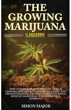 The Growing Marijuana Handbook: How To Easily Grow Marijuana, Weed & Cannabis Indoors & Outdoors Including Tips On Horticulture, Growing In Small Plac - Simon Major