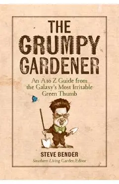 The Grumpy Gardener: An A to Z Guide from the Galaxy's Most Irritable Green Thumb - Steve Bender