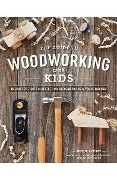 The Guide to Woodworking with Kids: Craft Projects to Develop the Lifelong Skills of Young Makers - Doug Stowe