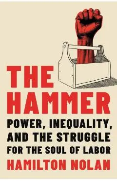 The Hammer: Power, Inequality, and the Struggle for the Soul of Labor - Hamilton Nolan