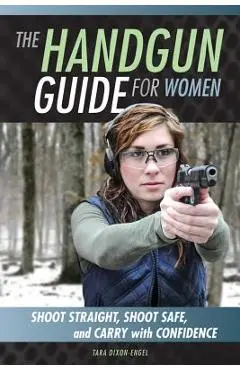 The Handgun Guide for Women: Shoot Straight, Shoot Safe, and Carry with Confidence - Tara Dixon Engel