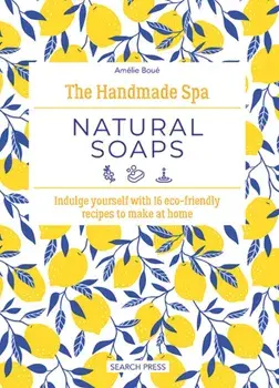 The Handmade Spa: Natural Soaps. Indulge Yourself with 16 ECO-Friendly Recipes to Make at Home, Hardback/Amelie Boue