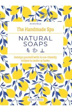 The Handmade Spa: Natural Soaps: Indulge Yourself with 16 Eco-Friendly Recipes to Make at Home - Amélie Boué
