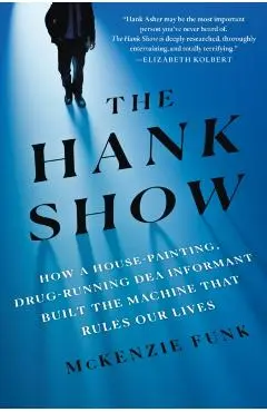 The Hank Show: How a House-Painting, Drug-Running Dea Informant Built the Machine That Rules Our Lives - Mckenzie Funk