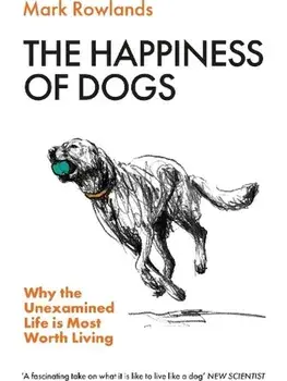 The Happiness of Dogs. Why the Unexamined Life Is Most Worth Living, Paperback/Mark Rowlands