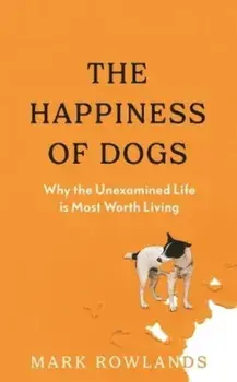 The Happiness of Dogs. Why the Unexamined Life Is Most Worth Living, Hardback/Mark Rowlands