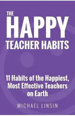 The Happy Teacher Habits: 11 Habits of the Happiest, Most Effective Teachers on Earth - Michael Linsin