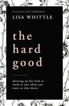 The Hard Good: Showing Up for God to Work in You When You Want to Shut Down, Paperback/Lisa Whittle