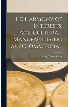 The Harmony of Interests, Agricultural, Manufacturing and Commercial - Henry Charles Carey